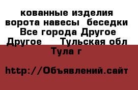 кованные изделия ворота,навесы, беседки  - Все города Другое » Другое   . Тульская обл.,Тула г.